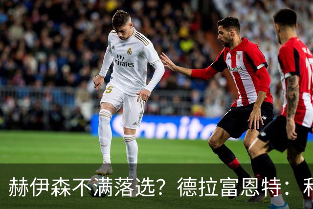 赫伊森不满落选？德拉富恩特：和他没问题，他做人和踢球仍需成长